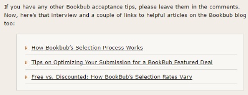 Image is from the end of a blog post and reads: "If you have any other Bookbub acceptance tips, please leave them in the comments. Now, here's that interview and a couple of links to helpful articles on the Bookbub blog too: How Bookbub's Selection Process Works; Tips on Optimizing Your Submission for a BookBub Featured Deal; Free vs. Discounted: How BookBub's Selection Rates Vary"