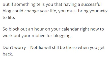 Image is from the end of a blog post and reads: "But if something tells you that having a successful blog could change your life, you must bring your *why* to life. So block out an hour on your calendar right now to work out your motive for blogging. Don't worry -- Netflix will still be there when you get back."