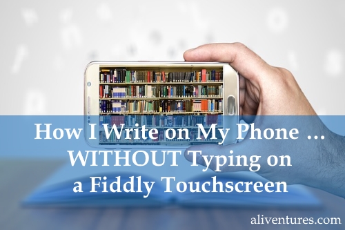 How I Write on My Phone … WITHOUT Typing on a Fiddly Touchscreen