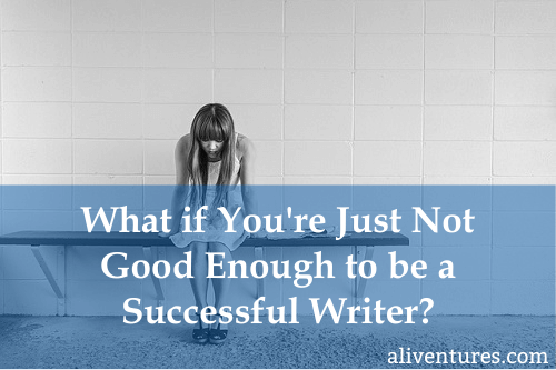 What if You’re Just Not Good Enough To Be a Successful Writer?